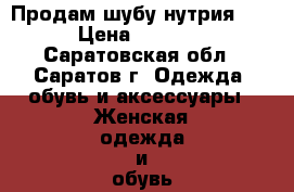 Продам шубу нутрия!!! › Цена ­ 5 500 - Саратовская обл., Саратов г. Одежда, обувь и аксессуары » Женская одежда и обувь   